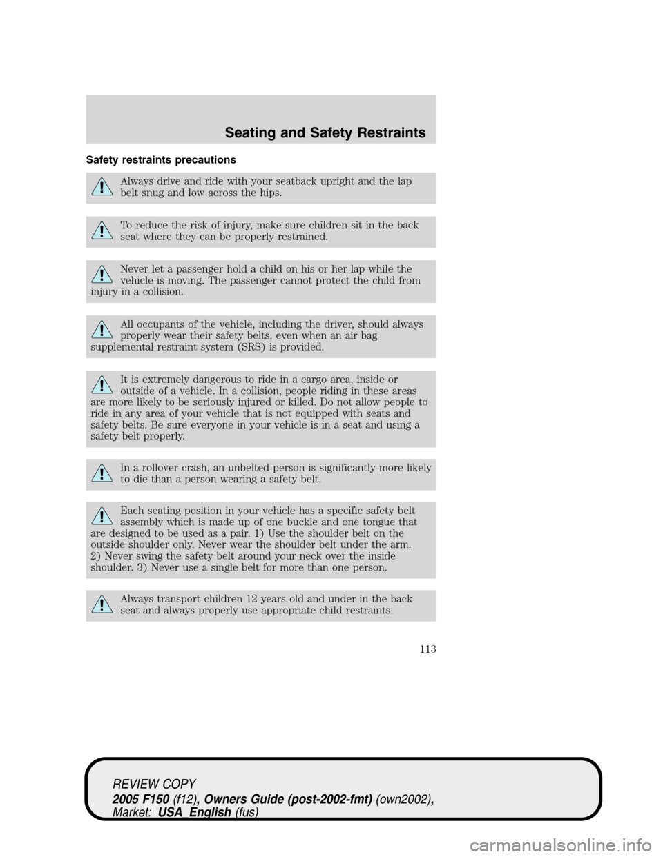 FORD F150 2005 11.G Owners Manual Safety restraints precautions
Always drive and ride with your seatback upright and the lap
belt snug and low across the hips.
To reduce the risk of injury, make sure children sit in the back
seat wher