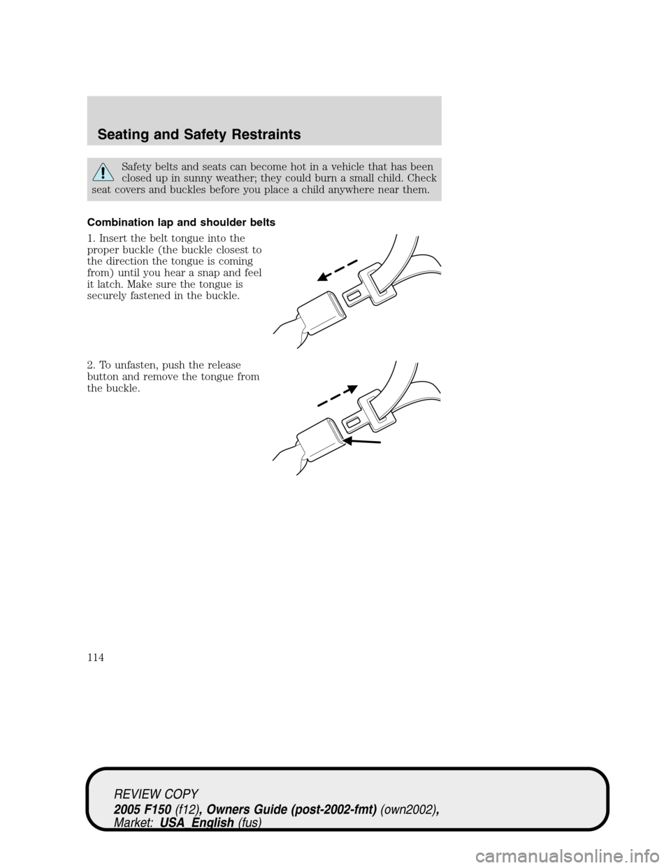 FORD F150 2005 11.G Owners Manual Safety belts and seats can become hot in a vehicle that has been
closed up in sunny weather; they could burn a small child. Check
seat covers and buckles before you place a child anywhere near them.
C