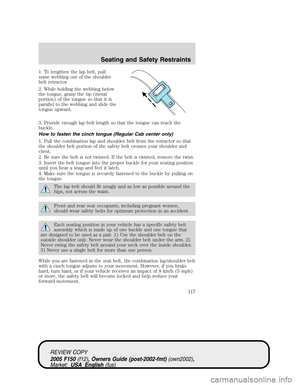 FORD F150 2005 11.G Owners Manual 1. To lengthen the lap belt, pull
some webbing out of the shoulder
belt retractor.
2. While holding the webbing below
the tongue, grasp the tip (metal
portion) of the tongue so that it is
parallel to 