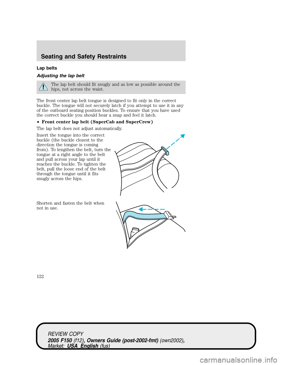 FORD F150 2005 11.G Owners Manual Lap belts
Adjusting the lap belt
The lap belt should fit snugly and as low as possible around the
hips, not across the waist.
The front center lap belt tongue is designed to fit only in the correct
bu