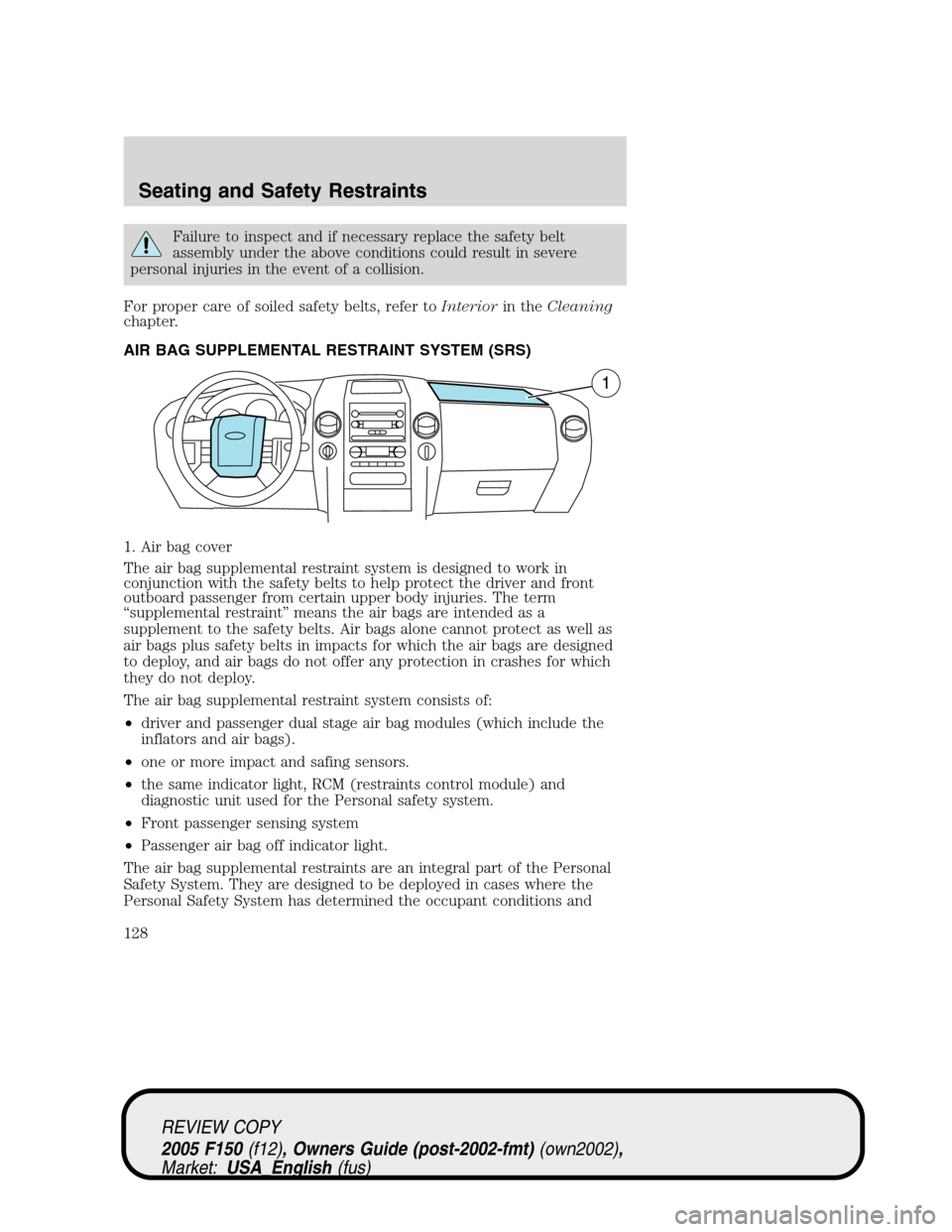 FORD F150 2005 11.G Owners Manual Failure to inspect and if necessary replace the safety belt
assembly under the above conditions could result in severe
personal injuries in the event of a collision.
For proper care of soiled safety b