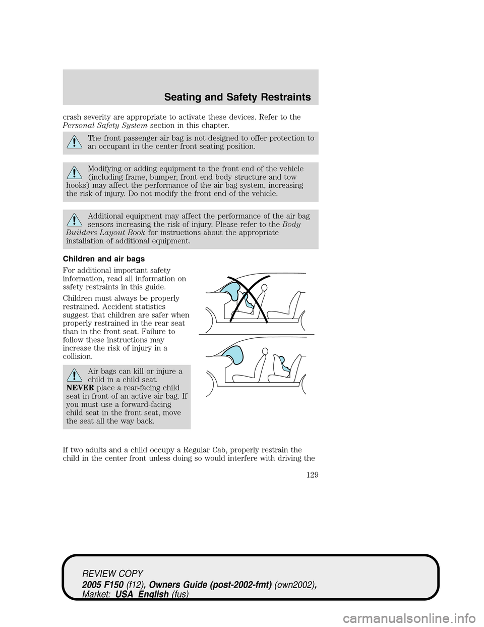 FORD F150 2005 11.G Owners Manual crash severity are appropriate to activate these devices. Refer to the
Personal Safety Systemsection in this chapter.
The front passenger air bag is not designed to offer protection to
an occupant in 