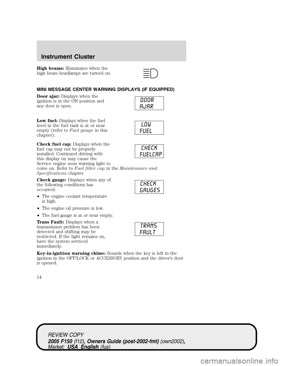 FORD F150 2005 11.G User Guide High beams:Illuminates when the
high beam headlamps are turned on.
MINI MESSAGE CENTER WARNING DISPLAYS (IF EQUIPPED)
Door ajar:Displays when the
ignition is in the ON position and
any door is open.
L FORD F150 2005 11.G User Guide High beams:Illuminates when the
high beam headlamps are turned on.
MINI MESSAGE CENTER WARNING DISPLAYS (IF EQUIPPED)
Door ajar:Displays when the
ignition is in the ON position and
any door is open.
L
