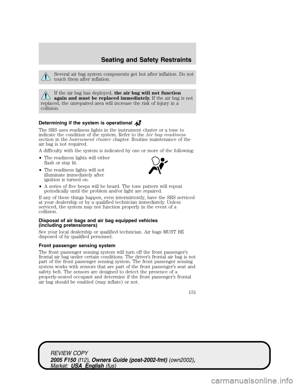 FORD F150 2005 11.G Owners Manual Several air bag system components get hot after inflation. Do not
touch them after inflation.
If the air bag has deployed,the air bag will not function
again and must be replaced immediately.If the ai FORD F150 2005 11.G Owners Manual Several air bag system components get hot after inflation. Do not
touch them after inflation.
If the air bag has deployed,the air bag will not function
again and must be replaced immediately.If the ai
