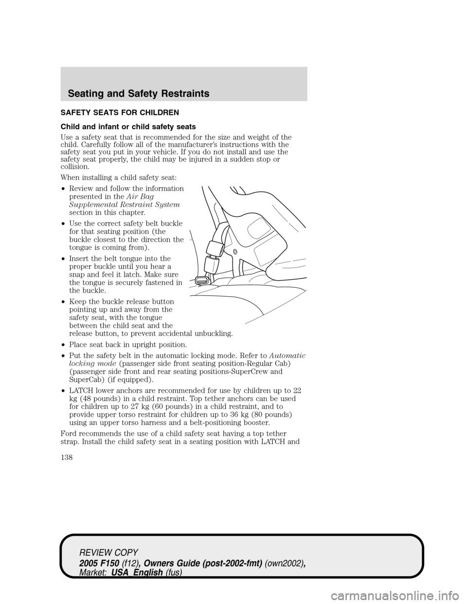 FORD F150 2005 11.G Owners Manual SAFETY SEATS FOR CHILDREN
Child and infant or child safety seats
Use a safety seat that is recommended for the size and weight of the
child. Carefully follow all of the manufacturer’s instructions w FORD F150 2005 11.G Owners Manual SAFETY SEATS FOR CHILDREN
Child and infant or child safety seats
Use a safety seat that is recommended for the size and weight of the
child. Carefully follow all of the manufacturer’s instructions w