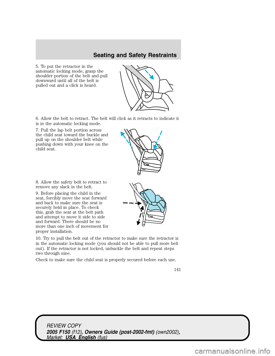 FORD F150 2005 11.G Owners Manual 5. To put the retractor in the
automatic locking mode, grasp the
shoulder portion of the belt and pull
downward until all of the belt is
pulled out and a click is heard.
6. Allow the belt to retract. 