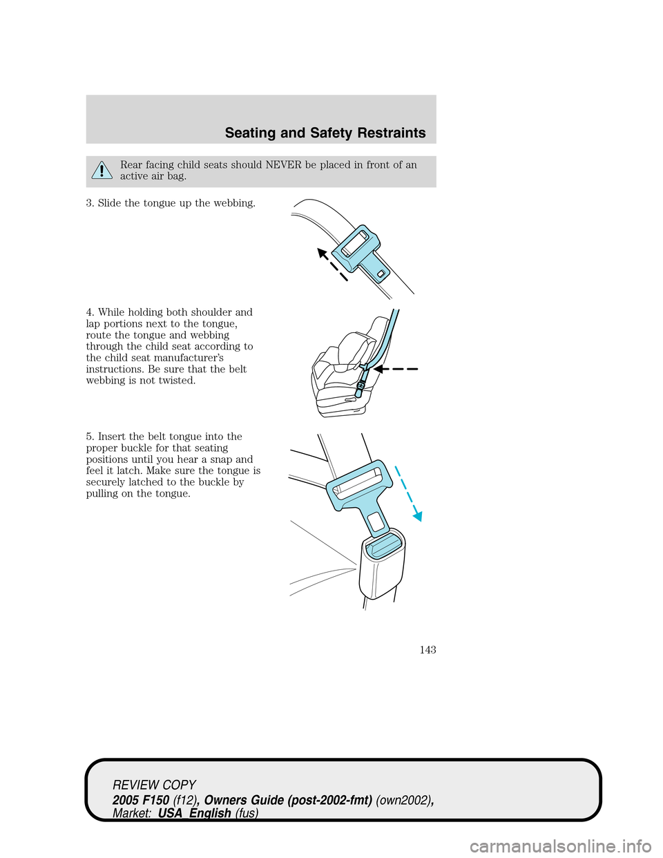 FORD F150 2005 11.G Owners Manual Rear facing child seats should NEVER be placed in front of an
active air bag.
3. Slide the tongue up the webbing.
4. While holding both shoulder and
lap portions next to the tongue,
route the tongue a