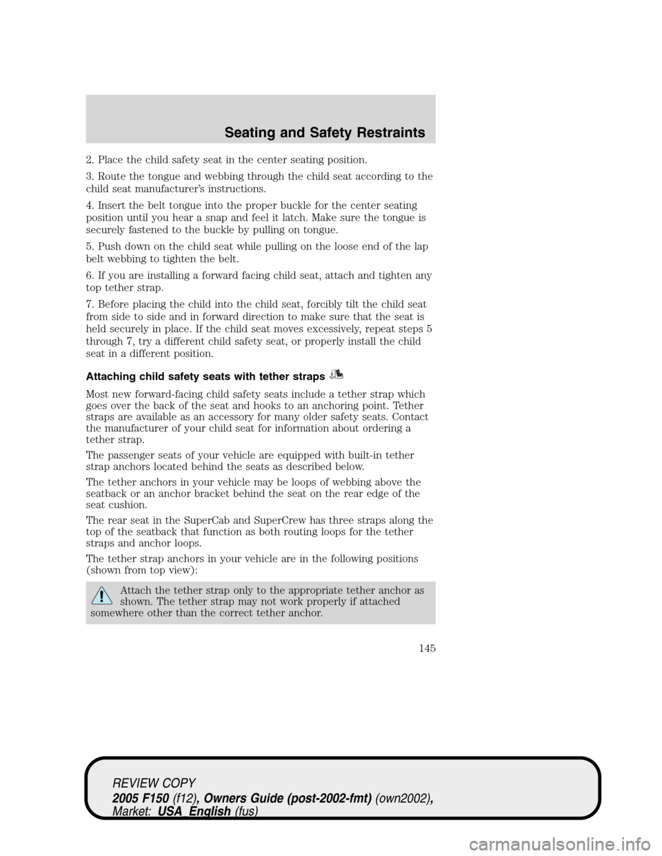 FORD F150 2005 11.G Owners Manual 2. Place the child safety seat in the center seating position.
3. Route the tongue and webbing through the child seat according to the
child seat manufacturer’s instructions.
4. Insert the belt tong