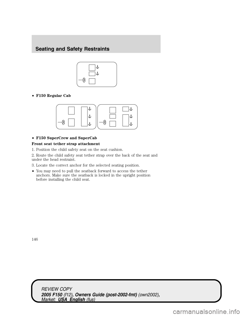 FORD F150 2005 11.G Owners Manual •F150 Regular Cab
•F150 SuperCrew and SuperCab
Front seat tether strap attachment
1. Position the child safety seat on the seat cushion.
2. Route the child safety seat tether strap over the back o