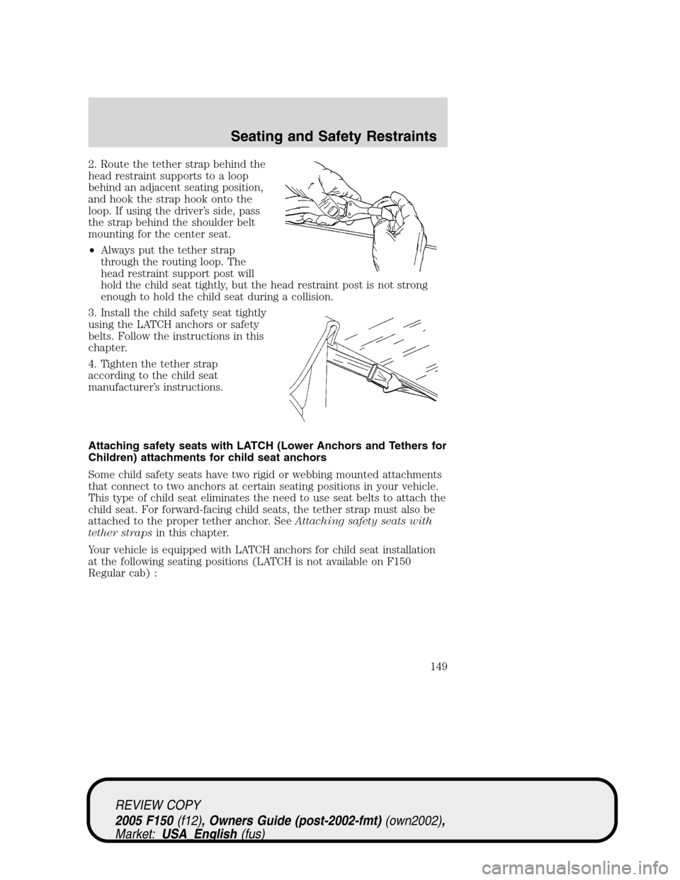 FORD F150 2005 11.G Owners Manual 2. Route the tether strap behind the
head restraint supports to a loop
behind an adjacent seating position,
and hook the strap hook onto the
loop. If using the driver’s side, pass
the strap behind t