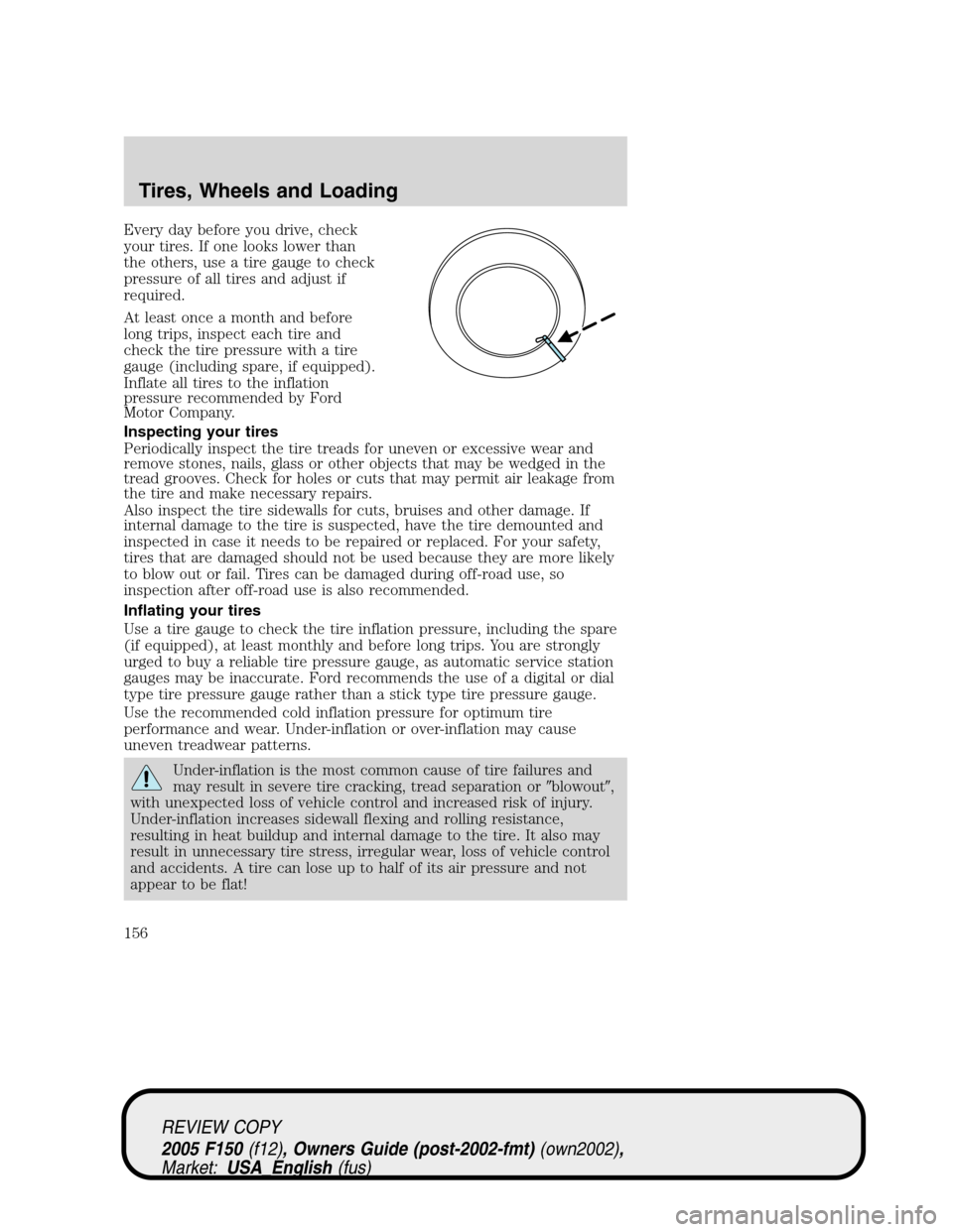 FORD F150 2005 11.G Owners Manual Every day before you drive, check
your tires. If one looks lower than
the others, use a tire gauge to check
pressure of all tires and adjust if
required.
At least once a month and before
long trips, i FORD F150 2005 11.G Owners Manual Every day before you drive, check
your tires. If one looks lower than
the others, use a tire gauge to check
pressure of all tires and adjust if
required.
At least once a month and before
long trips, i