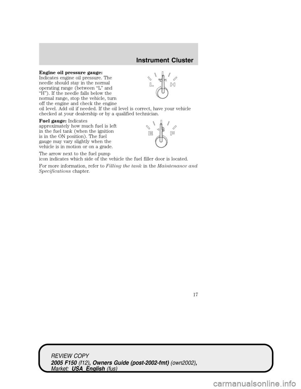 FORD F150 2005 11.G User Guide Engine oil pressure gauge:
Indicates engine oil pressure. The
needle should stay in the normal
operating range (between“L”and
“H”). If the needle falls below the
normal range, stop the vehicle FORD F150 2005 11.G User Guide Engine oil pressure gauge:
Indicates engine oil pressure. The
needle should stay in the normal
operating range (between“L”and
“H”). If the needle falls below the
normal range, stop the vehicle