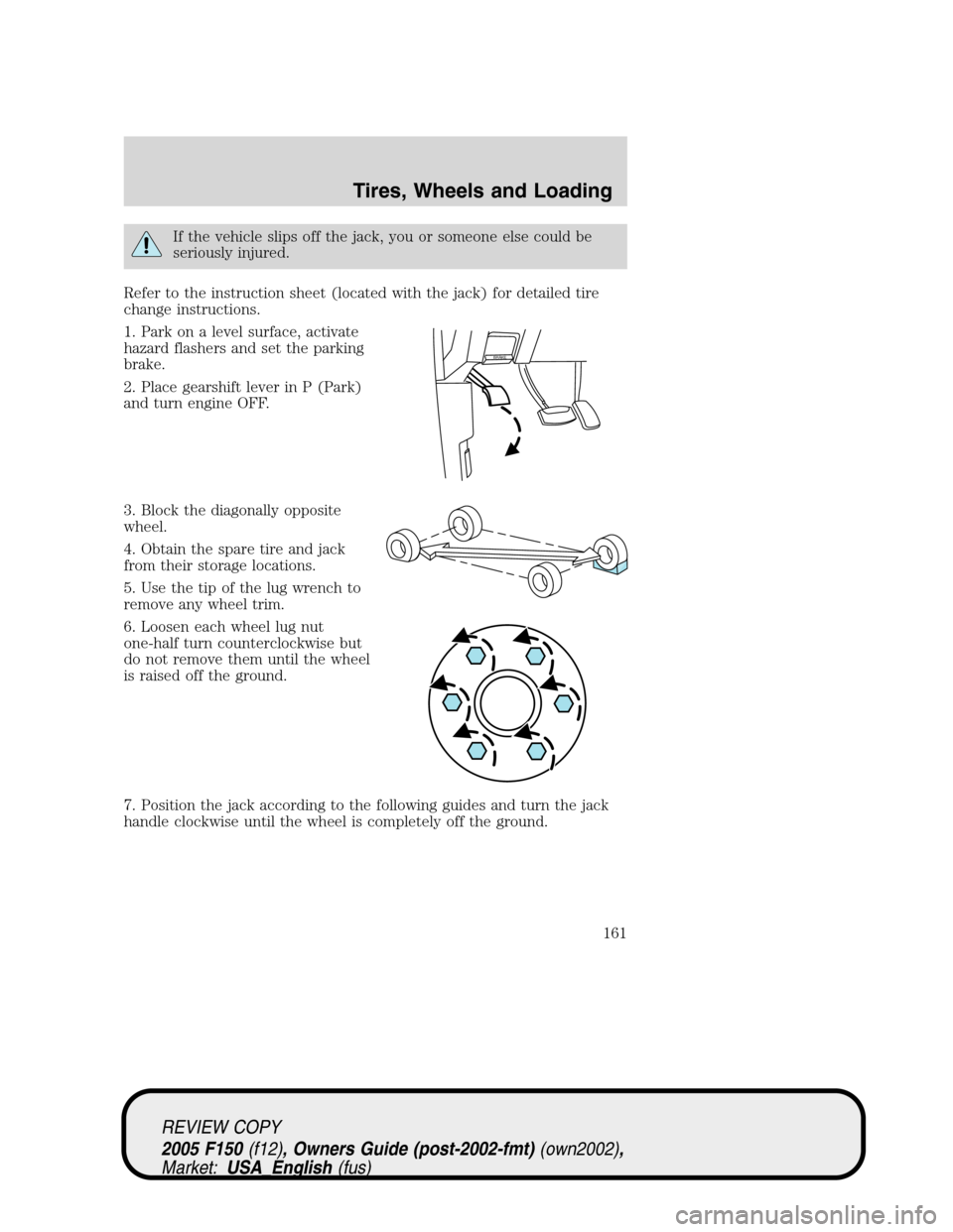 FORD F150 2005 11.G Owners Manual If the vehicle slips off the jack, you or someone else could be
seriously injured.
Refer to the instruction sheet (located with the jack) for detailed tire
change instructions.
1. Park on a level surf FORD F150 2005 11.G Owners Manual If the vehicle slips off the jack, you or someone else could be
seriously injured.
Refer to the instruction sheet (located with the jack) for detailed tire
change instructions.
1. Park on a level surf