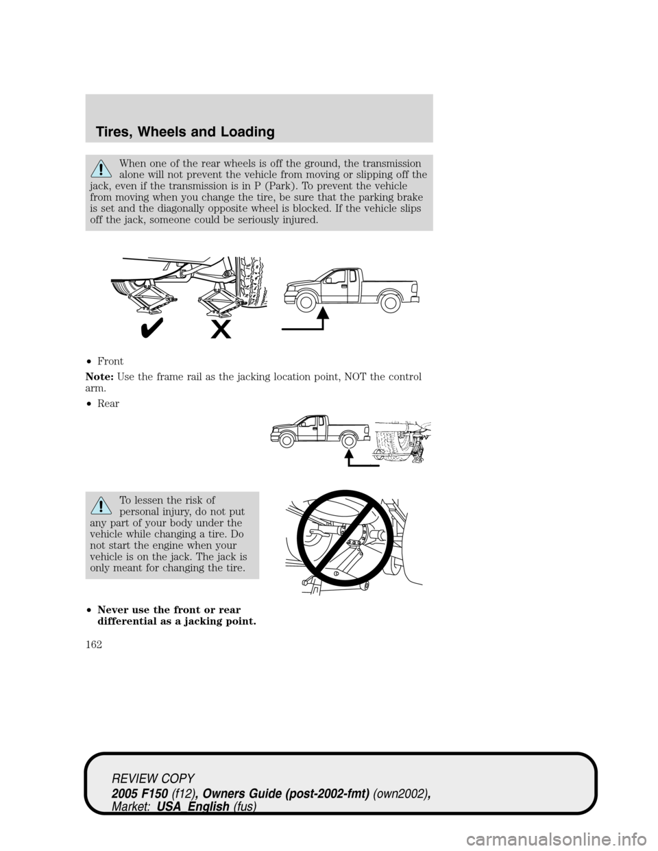 FORD F150 2005 11.G Owners Manual When one of the rear wheels is off the ground, the transmission
alone will not prevent the vehicle from moving or slipping off the
jack, even if the transmission is in P (Park). To prevent the vehicle FORD F150 2005 11.G Owners Manual When one of the rear wheels is off the ground, the transmission
alone will not prevent the vehicle from moving or slipping off the
jack, even if the transmission is in P (Park). To prevent the vehicle