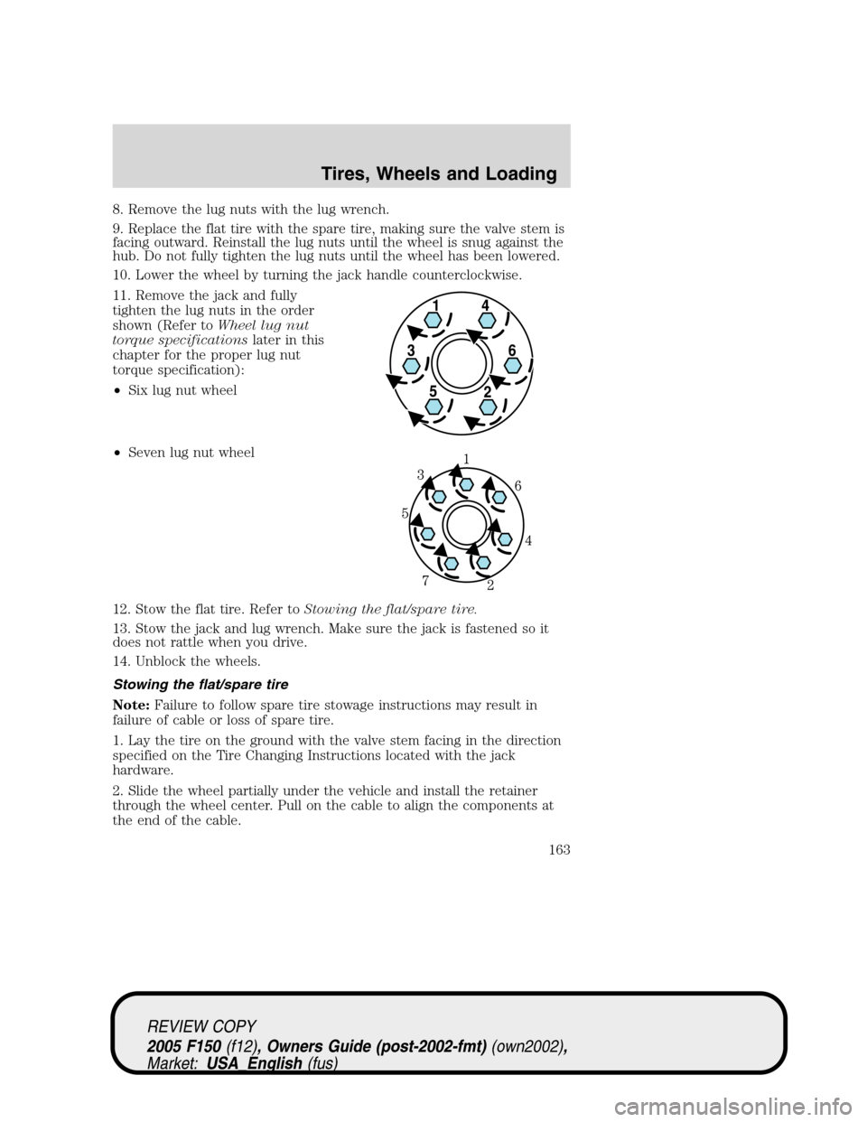 FORD F150 2005 11.G Owners Manual 8. Remove the lug nuts with the lug wrench.
9. Replace the flat tire with the spare tire, making sure the valve stem is
facing outward. Reinstall the lug nuts until the wheel is snug against the
hub. FORD F150 2005 11.G Owners Manual 8. Remove the lug nuts with the lug wrench.
9. Replace the flat tire with the spare tire, making sure the valve stem is
facing outward. Reinstall the lug nuts until the wheel is snug against the
hub.