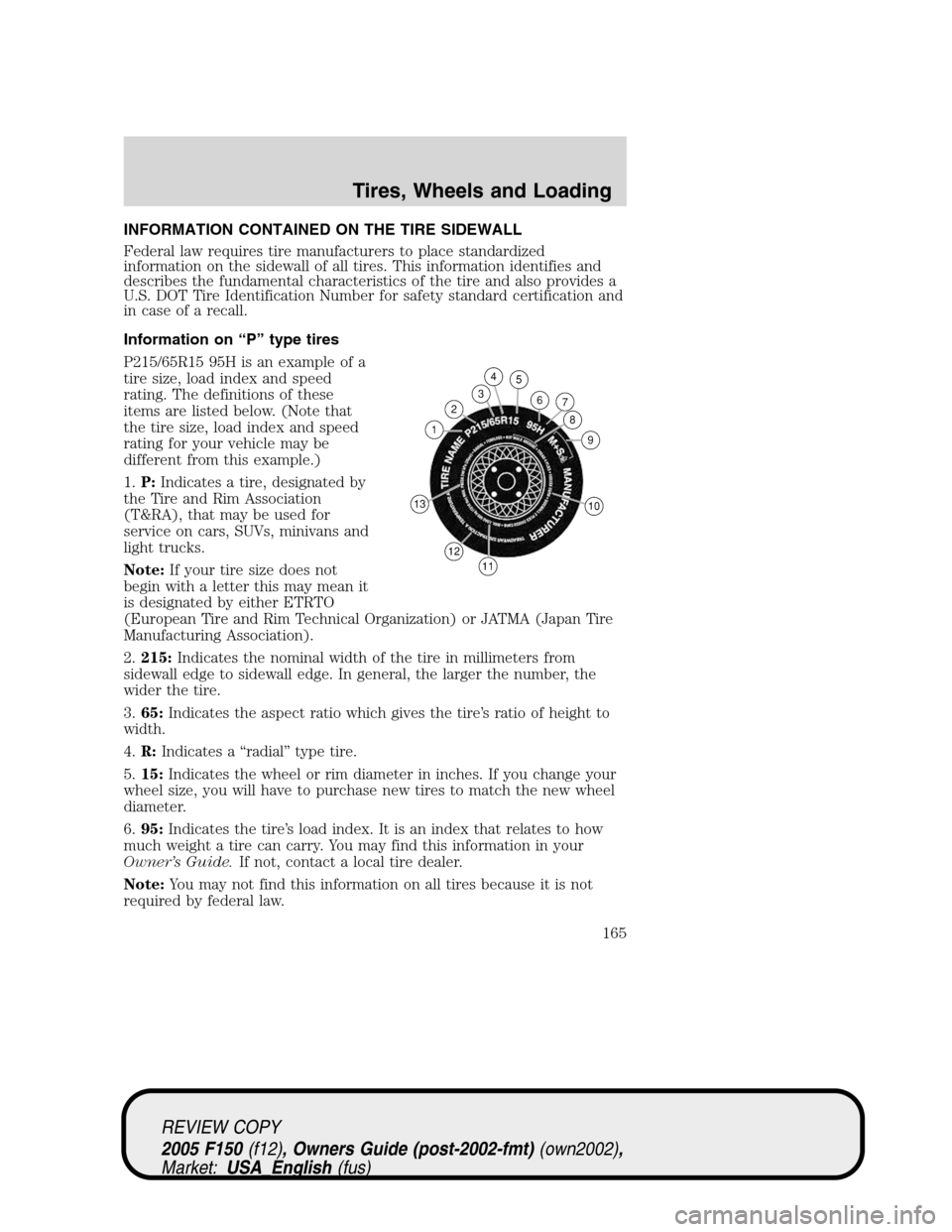 FORD F150 2005 11.G Owners Manual INFORMATION CONTAINED ON THE TIRE SIDEWALL
Federal law requires tire manufacturers to place standardized
information on the sidewall of all tires. This information identifies and
describes the fundame FORD F150 2005 11.G Owners Manual INFORMATION CONTAINED ON THE TIRE SIDEWALL
Federal law requires tire manufacturers to place standardized
information on the sidewall of all tires. This information identifies and
describes the fundame