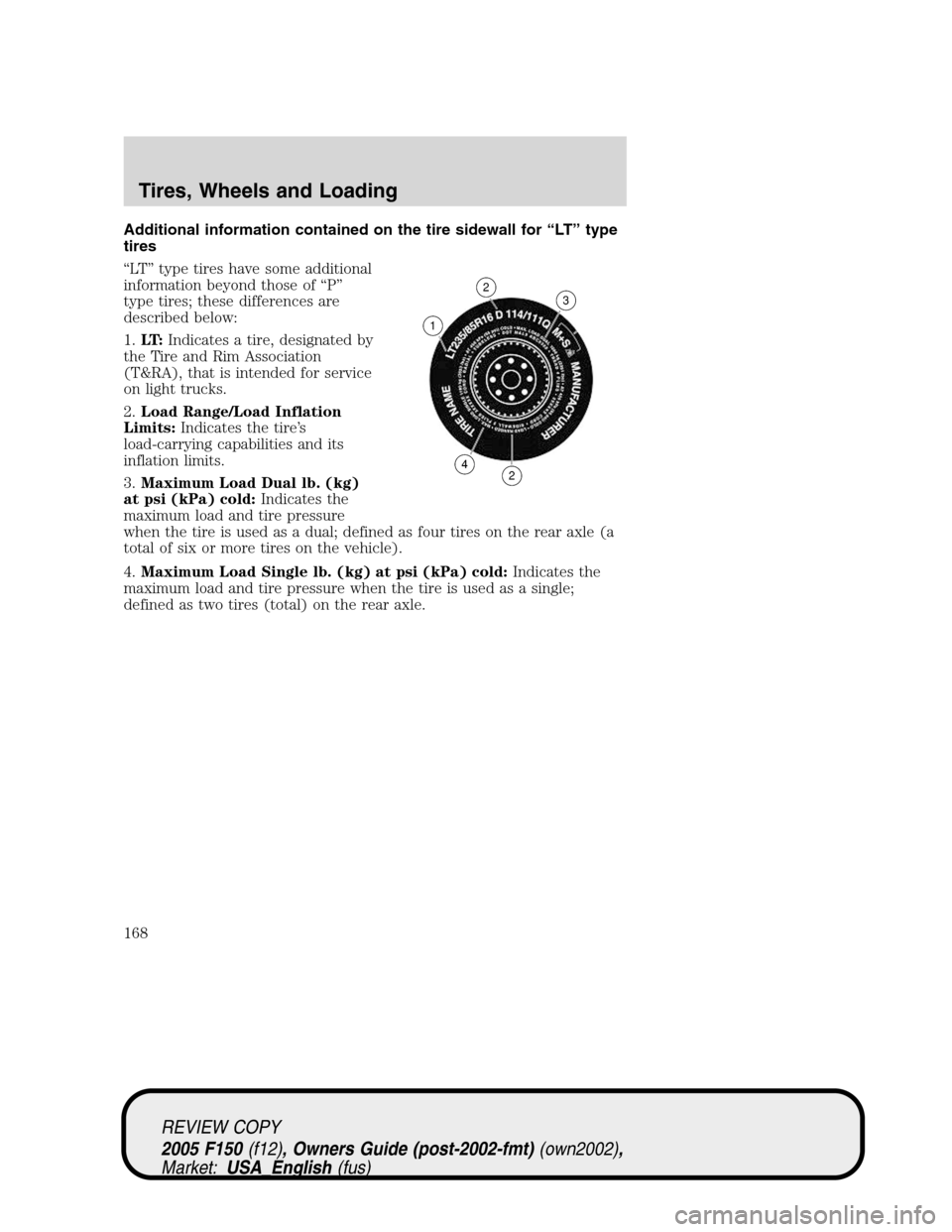 FORD F150 2005 11.G Owners Manual Additional information contained on the tire sidewall for“LT”type
tires
“LT”type tires have some additional
information beyond those of“P”
type tires; these differences are
described below FORD F150 2005 11.G Owners Manual Additional information contained on the tire sidewall for“LT”type
tires
“LT”type tires have some additional
information beyond those of“P”
type tires; these differences are
described below