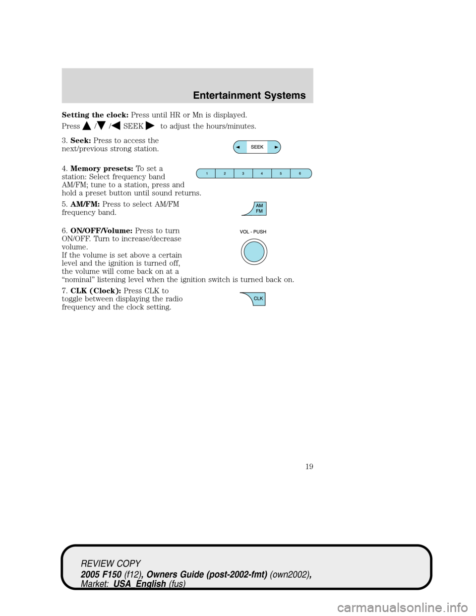 FORD F150 2005 11.G User Guide Setting the clock:Press until HR or Mn is displayed.
Press
//SEEKto adjust the hours/minutes.
3.Seek:Press to access the
next/previous strong station.
4.Memory presets:To set a
station: Select frequen FORD F150 2005 11.G User Guide Setting the clock:Press until HR or Mn is displayed.
Press
//SEEKto adjust the hours/minutes.
3.Seek:Press to access the
next/previous strong station.
4.Memory presets:To set a
station: Select frequen