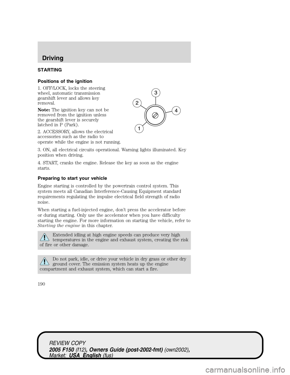 FORD F150 2005 11.G Owners Manual STARTING
Positions of the ignition
1. OFF/LOCK, locks the steering
wheel, automatic transmission
gearshift lever and allows key
removal.
Note:The ignition key can not be
removed from the ignition unle