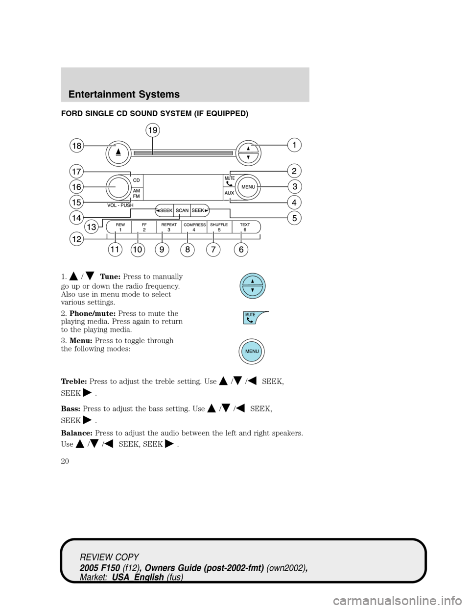 FORD F150 2005 11.G User Guide FORD SINGLE CD SOUND SYSTEM (IF EQUIPPED)
1.
/Tune:Press to manually
go up or down the radio frequency.
Also use in menu mode to select
various settings.
2.Phone/mute:Press to mute the
playing media. FORD F150 2005 11.G User Guide FORD SINGLE CD SOUND SYSTEM (IF EQUIPPED)
1.
/Tune:Press to manually
go up or down the radio frequency.
Also use in menu mode to select
various settings.
2.Phone/mute:Press to mute the
playing media.