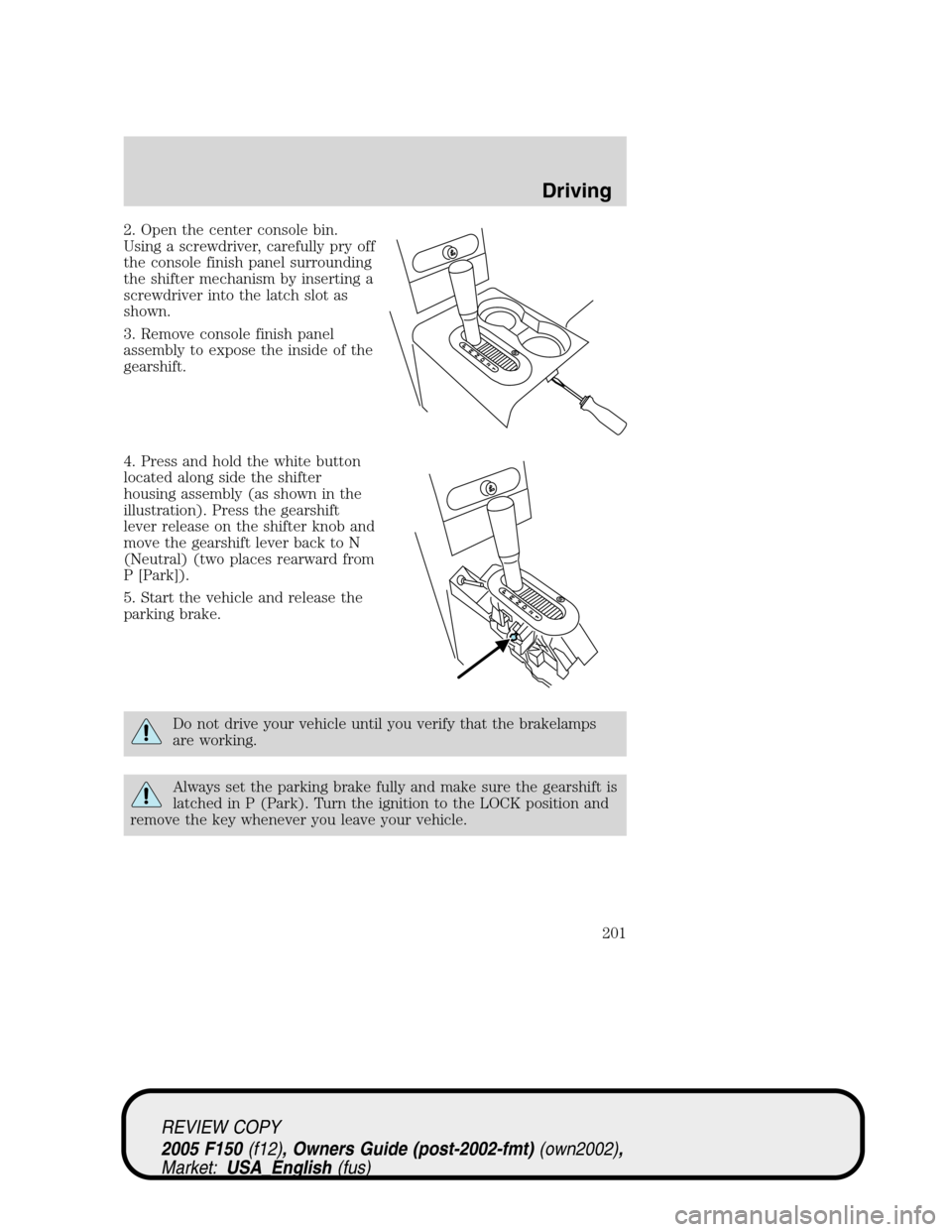 FORD F150 2005 11.G Owners Manual 2. Open the center console bin.
Using a screwdriver, carefully pry off
the console finish panel surrounding
the shifter mechanism by inserting a
screwdriver into the latch slot as
shown.
3. Remove con