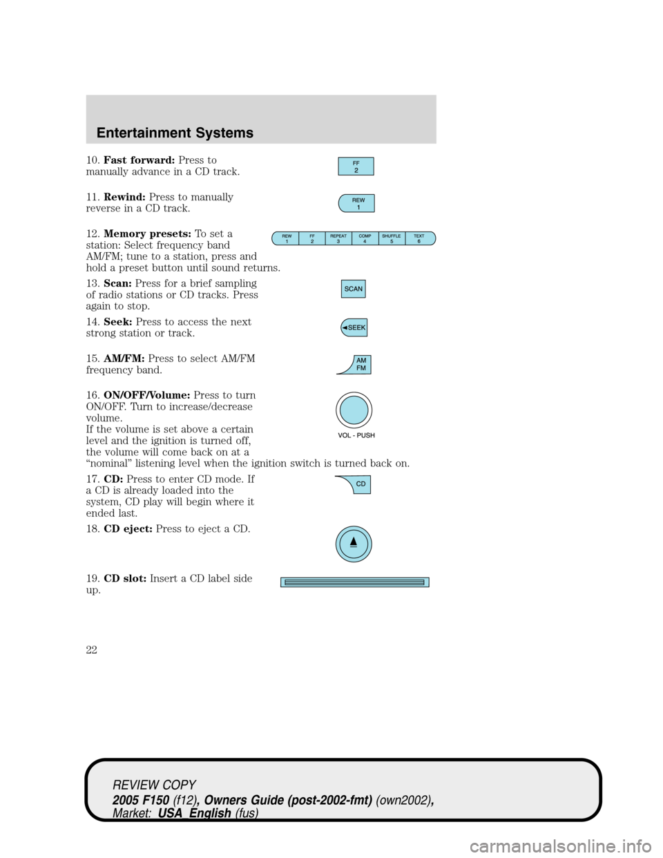 FORD F150 2005 11.G Owners Manual 10.Fast forward:Press to
manually advance in a CD track.
11.Rewind:Press to manually
reverse in a CD track.
12.Memory presets:To set a
station: Select frequency band
AM/FM; tune to a station, press an