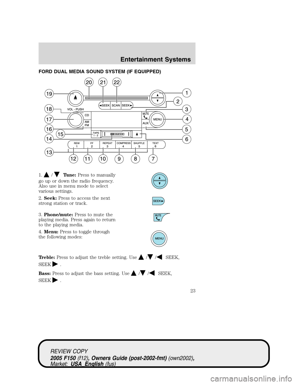 FORD F150 2005 11.G Owners Manual FORD DUAL MEDIA SOUND SYSTEM (IF EQUIPPED)
1.
/Tune:Press to manually
go up or down the radio frequency.
Also use in menu mode to select
various settings.
2.Seek:Press to access the next
strong statio FORD F150 2005 11.G Owners Manual FORD DUAL MEDIA SOUND SYSTEM (IF EQUIPPED)
1.
/Tune:Press to manually
go up or down the radio frequency.
Also use in menu mode to select
various settings.
2.Seek:Press to access the next
strong statio