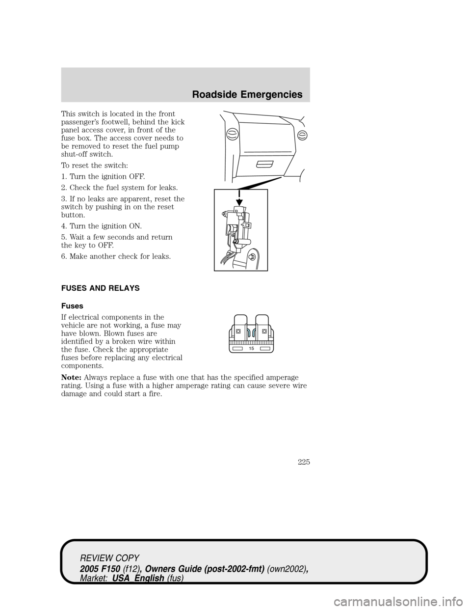 FORD F150 2005 11.G Owners Manual This switch is located in the front
passenger’s footwell, behind the kick
panel access cover, in front of the
fuse box. The access cover needs to
be removed to reset the fuel pump
shut-off switch.
T