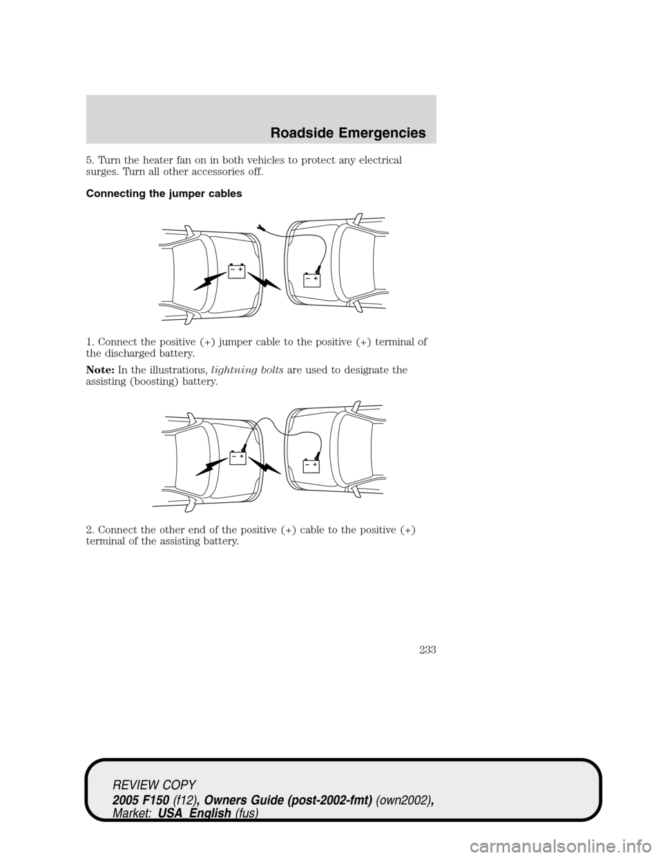 FORD F150 2005 11.G Owners Manual 5. Turn the heater fan on in both vehicles to protect any electrical
surges. Turn all other accessories off.
Connecting the jumper cables
1. Connect the positive (+) jumper cable to the positive (+) t