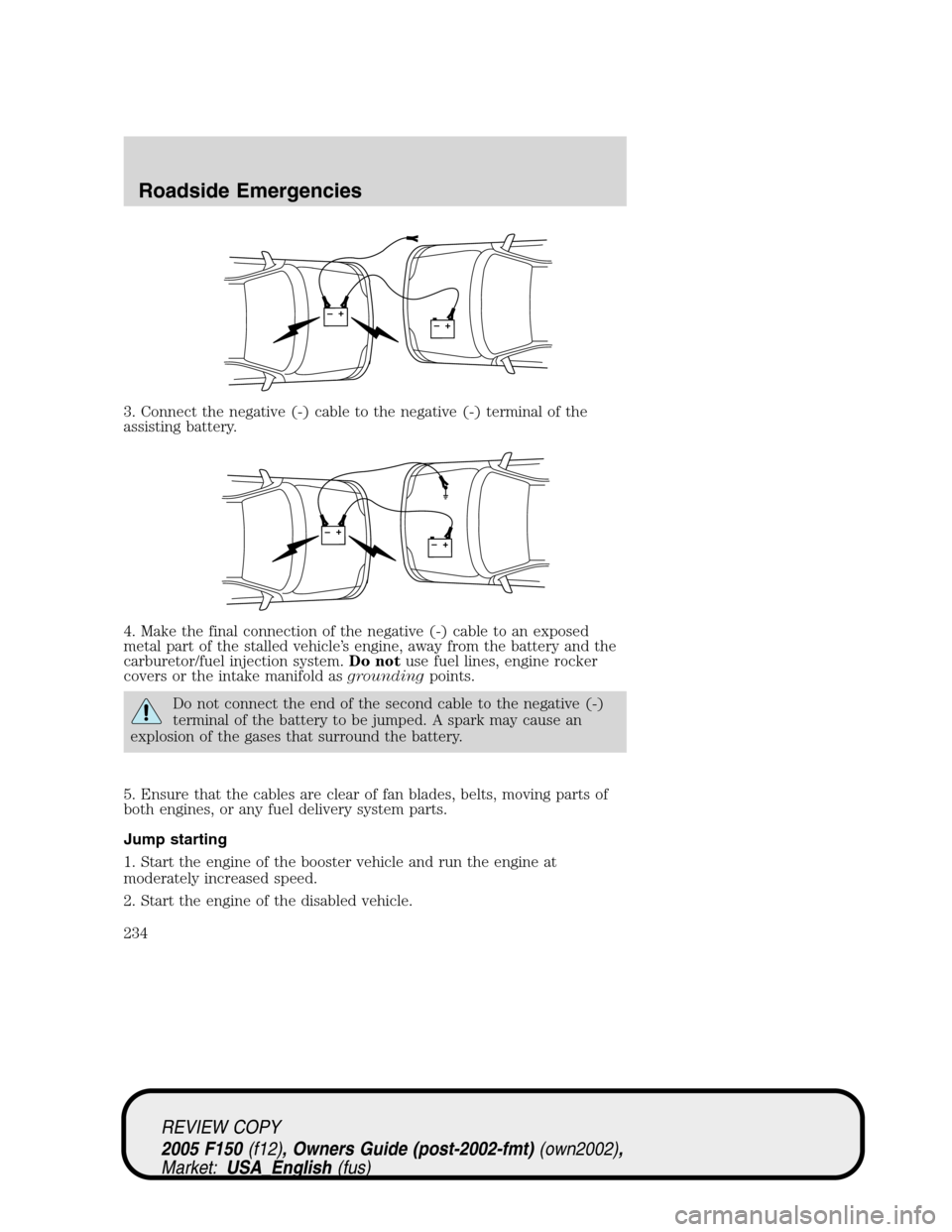 FORD F150 2005 11.G Owners Manual 3. Connect the negative (-) cable to the negative (-) terminal of the
assisting battery.
4. Make the final connection of the negative (-) cable to an exposed
metal part of the stalled vehicle’s engi