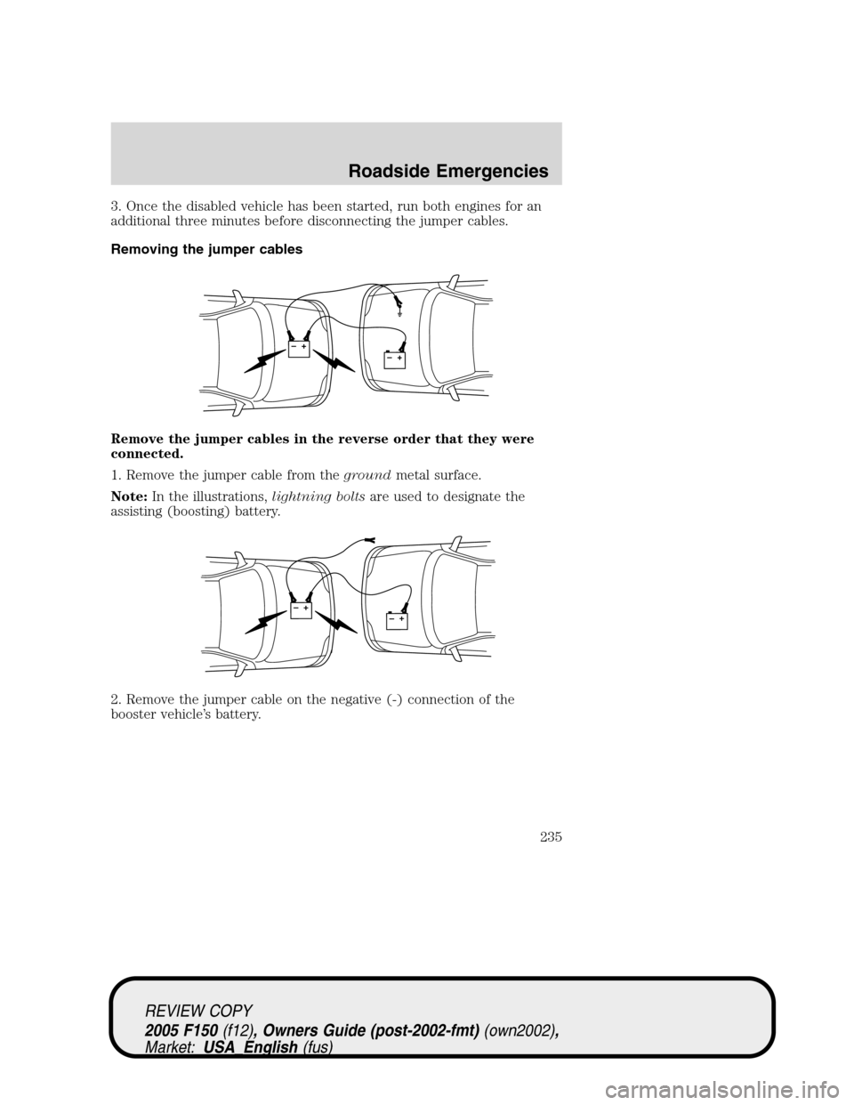 FORD F150 2005 11.G Owners Manual 3. Once the disabled vehicle has been started, run both engines for an
additional three minutes before disconnecting the jumper cables.
Removing the jumper cables
Remove the jumper cables in the rever