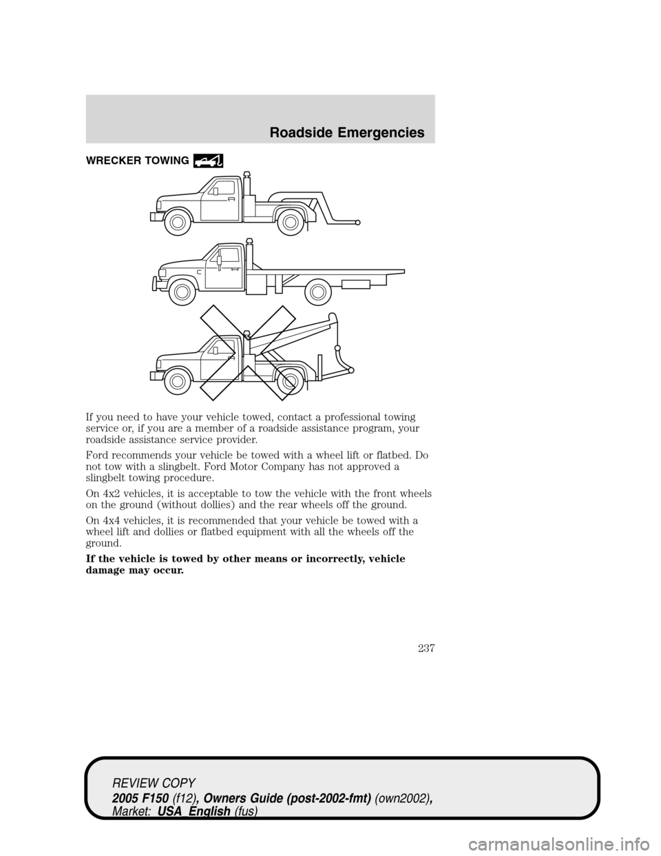 FORD F150 2005 11.G Owners Manual WRECKER TOWING
If you need to have your vehicle towed, contact a professional towing
service or, if you are a member of a roadside assistance program, your
roadside assistance service provider.
Ford r