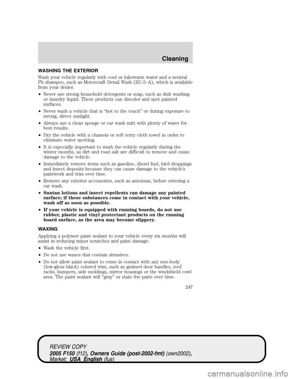 FORD F150 2005 11.G Owners Manual WASHING THE EXTERIOR
Wash your vehicle regularly with cool or lukewarm water and a neutral
Ph shampoo, such as Motorcraft Detail Wash (ZC-3–A), which is available
from your dealer.
•Never use stro