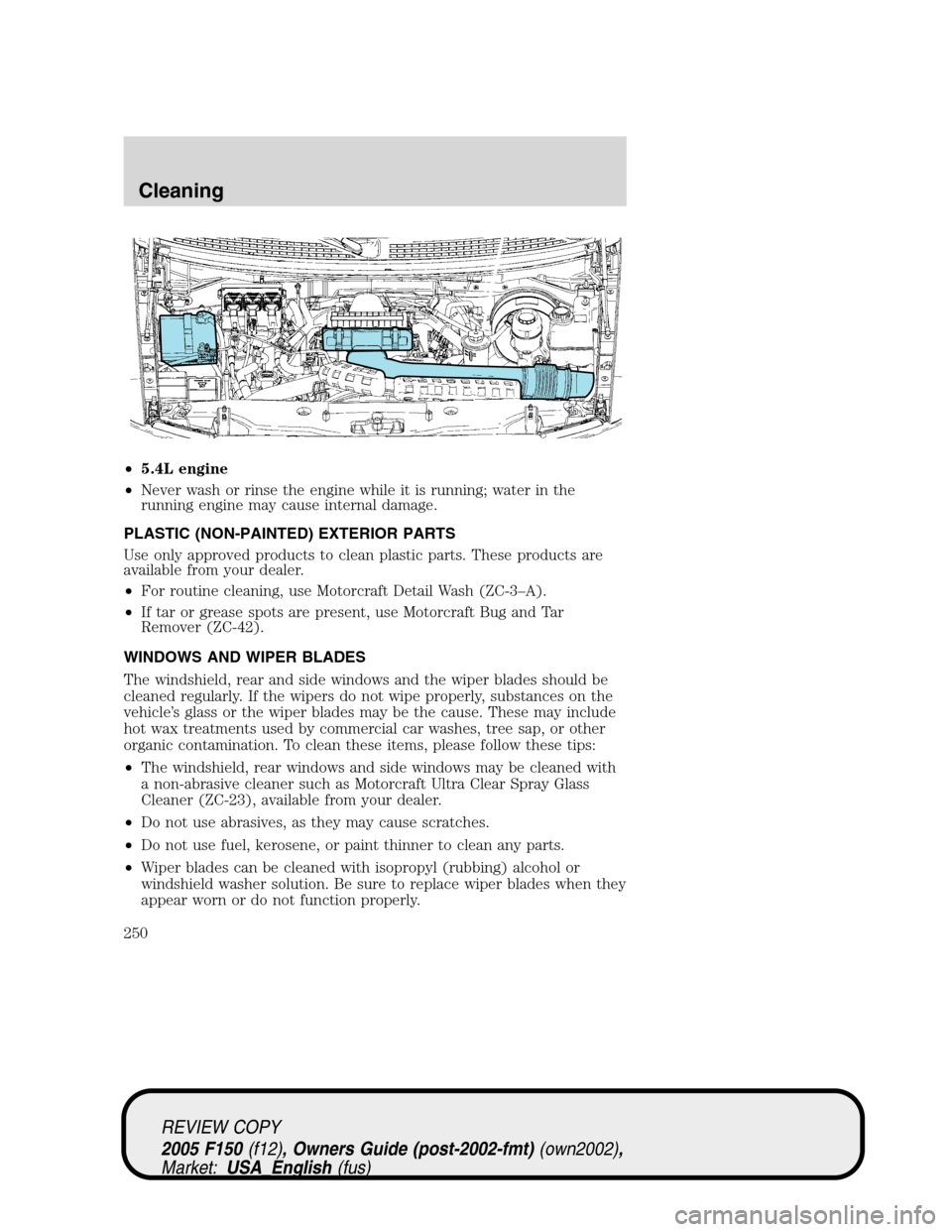 FORD F150 2005 11.G Owners Manual •5.4L engine
•Never wash or rinse the engine while it is running; water in the
running engine may cause internal damage.
PLASTIC (NON-PAINTED) EXTERIOR PARTS
Use only approved products to clean pl FORD F150 2005 11.G Owners Manual •5.4L engine
•Never wash or rinse the engine while it is running; water in the
running engine may cause internal damage.
PLASTIC (NON-PAINTED) EXTERIOR PARTS
Use only approved products to clean pl