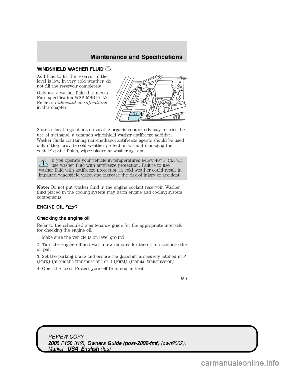 FORD F150 2005 11.G Owners Manual WINDSHIELD WASHER FLUID
Add fluid to fill the reservoir if the
level is low. In very cold weather, do
not fill the reservoir completely.
Only use a washer fluid that meets
Ford specification WSB-M8B16 FORD F150 2005 11.G Owners Manual WINDSHIELD WASHER FLUID
Add fluid to fill the reservoir if the
level is low. In very cold weather, do
not fill the reservoir completely.
Only use a washer fluid that meets
Ford specification WSB-M8B16