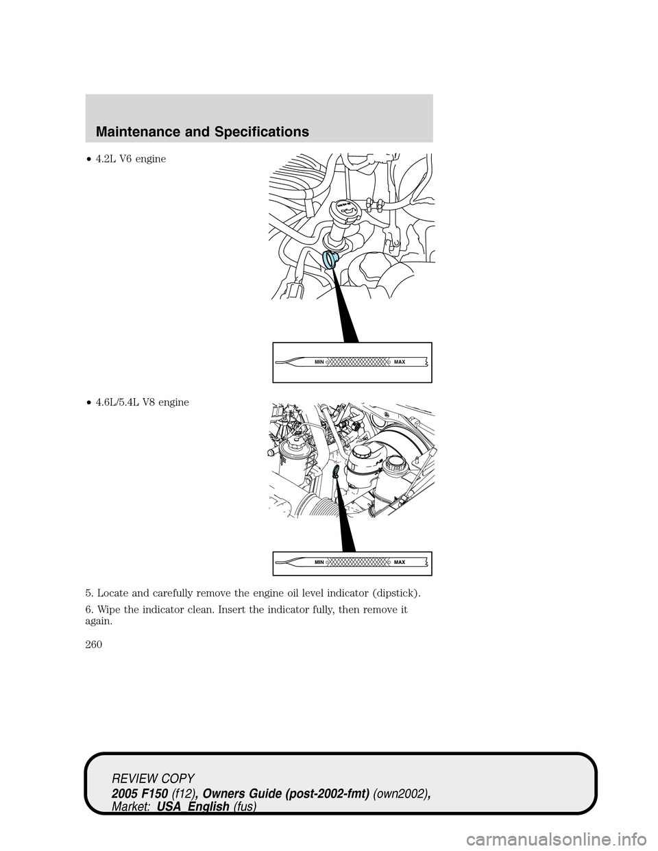 FORD F150 2005 11.G Owners Manual •4.2L V6 engine
•4.6L/5.4L V8 engine
5. Locate and carefully remove the engine oil level indicator (dipstick).
6. Wipe the indicator clean. Insert the indicator fully, then remove it
again.
MAX MI FORD F150 2005 11.G Owners Manual •4.2L V6 engine
•4.6L/5.4L V8 engine
5. Locate and carefully remove the engine oil level indicator (dipstick).
6. Wipe the indicator clean. Insert the indicator fully, then remove it
again.
MAX MI