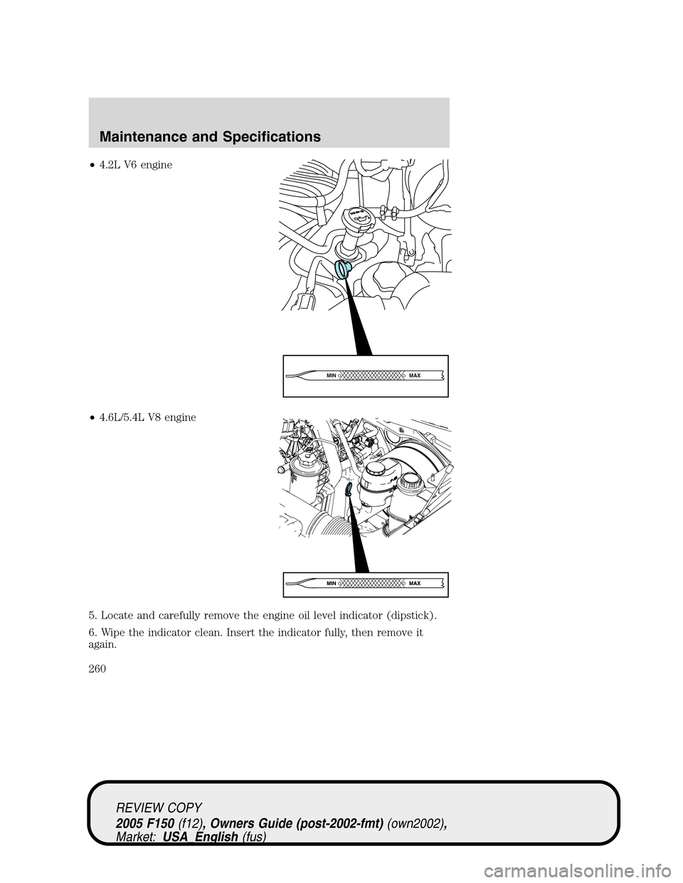 FORD F150 2005 11.G Owners Manual •4.2L V6 engine
•4.6L/5.4L V8 engine
5. Locate and carefully remove the engine oil level indicator (dipstick).
6. Wipe the indicator clean. Insert the indicator fully, then remove it
again.
MAX MI