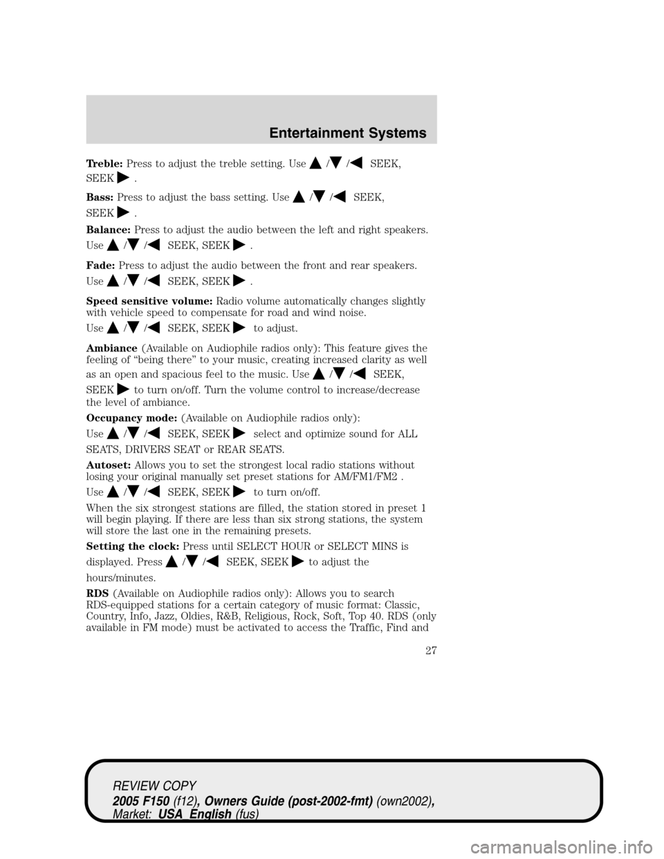 FORD F150 2005 11.G Owners Manual Treble:Press to adjust the treble setting. Use//SEEK,
SEEK
.
Bass:Press to adjust the bass setting. Use
//SEEK,
SEEK
.
Balance:Press to adjust the audio between the left and right speakers.
Use
//SEEK