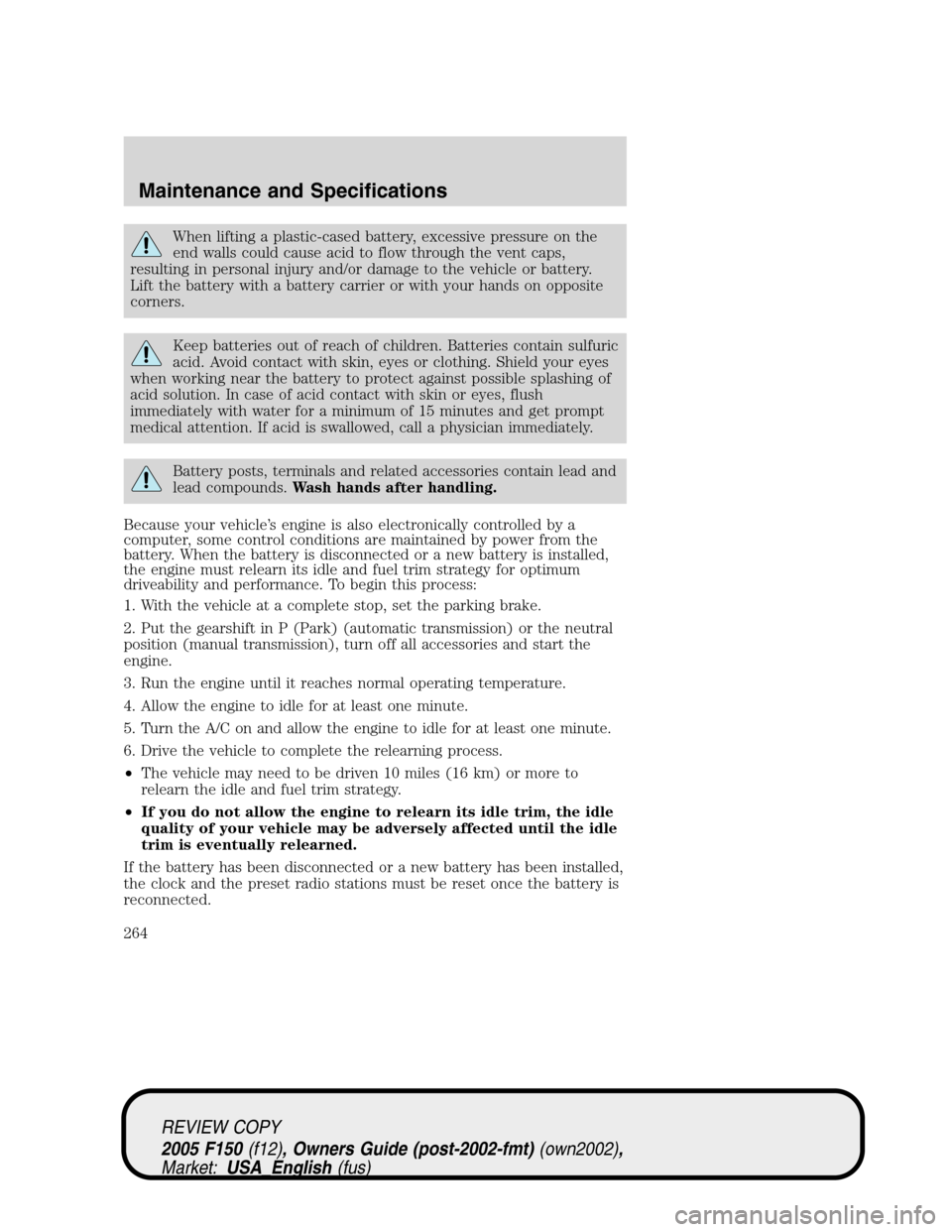 FORD F150 2005 11.G Owners Manual When lifting a plastic-cased battery, excessive pressure on the
end walls could cause acid to flow through the vent caps,
resulting in personal injury and/or damage to the vehicle or battery.
Lift the