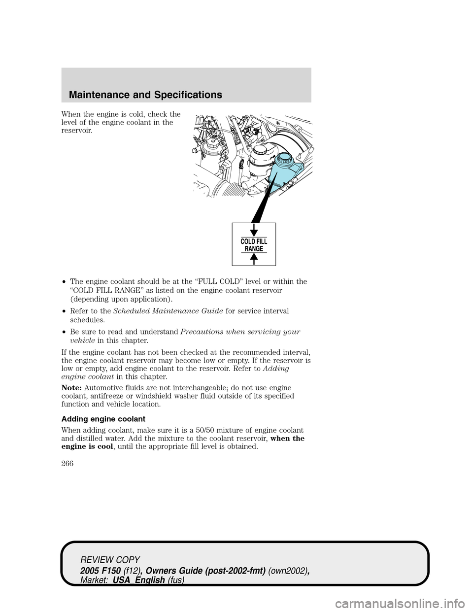 FORD F150 2005 11.G Owners Manual When the engine is cold, check the
level of the engine coolant in the
reservoir.
•The engine coolant should be at the“FULL COLD”level or within the
“COLD FILL RANGE”as listed on the engine c