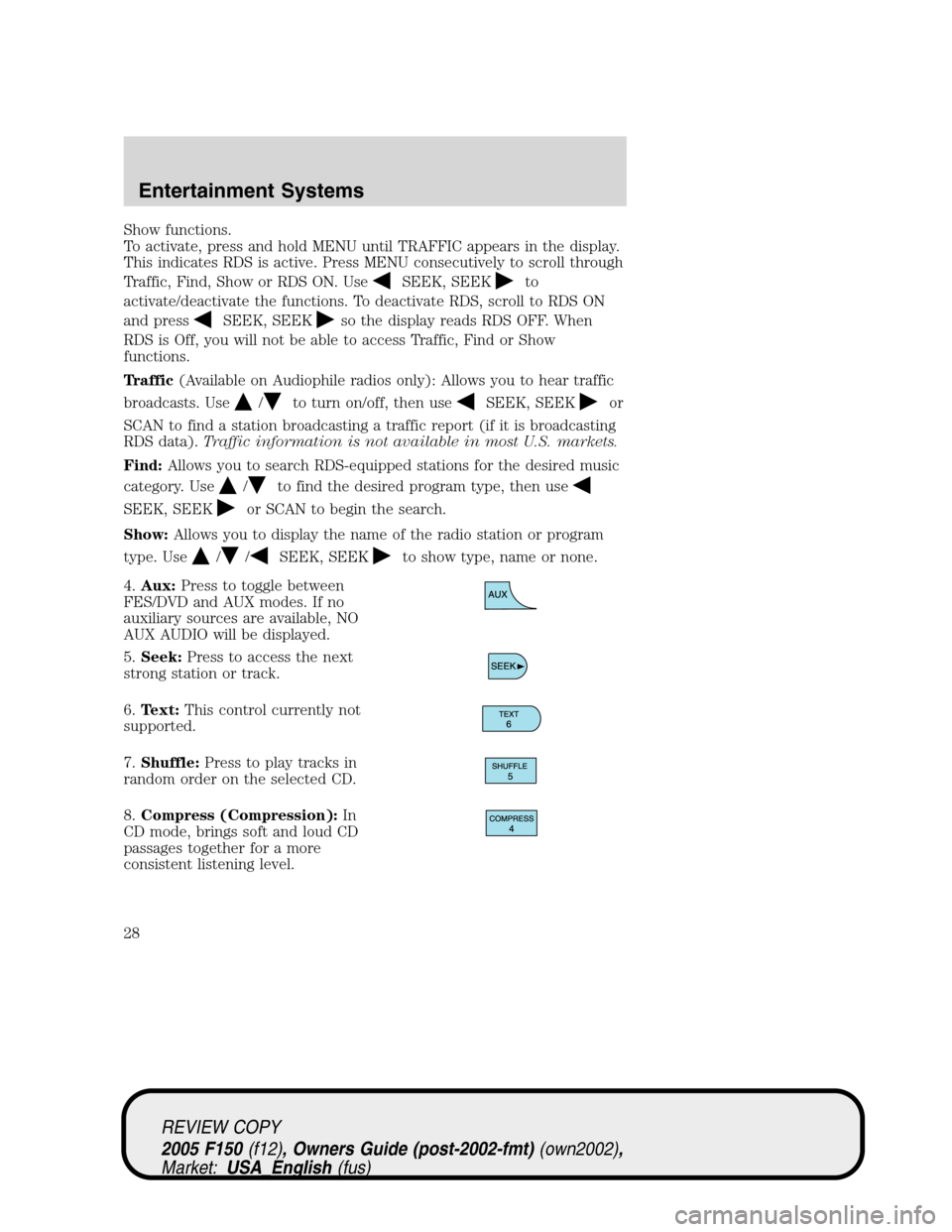 FORD F150 2005 11.G Owners Manual Show functions.
To activate, press and hold MENU until TRAFFIC appears in the display.
This indicates RDS is active. Press MENU consecutively to scroll through
Traffic, Find, Show or RDS ON. Use
SEEK, FORD F150 2005 11.G Owners Manual Show functions.
To activate, press and hold MENU until TRAFFIC appears in the display.
This indicates RDS is active. Press MENU consecutively to scroll through
Traffic, Find, Show or RDS ON. Use
SEEK,