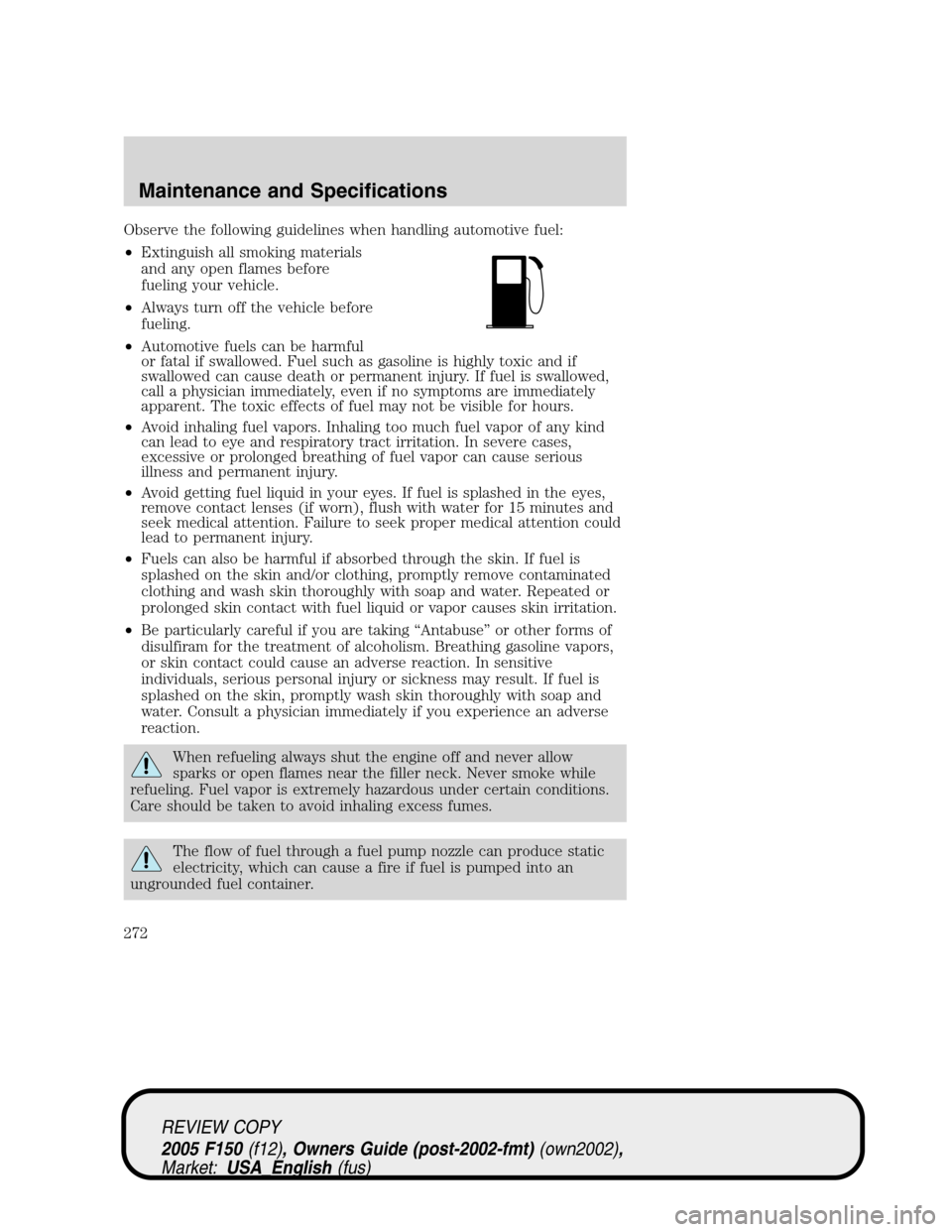 FORD F150 2005 11.G Owners Manual Observe the following guidelines when handling automotive fuel:
•Extinguish all smoking materials
and any open flames before
fueling your vehicle.
•Always turn off the vehicle before
fueling.
•A FORD F150 2005 11.G Owners Manual Observe the following guidelines when handling automotive fuel:
•Extinguish all smoking materials
and any open flames before
fueling your vehicle.
•Always turn off the vehicle before
fueling.
•A