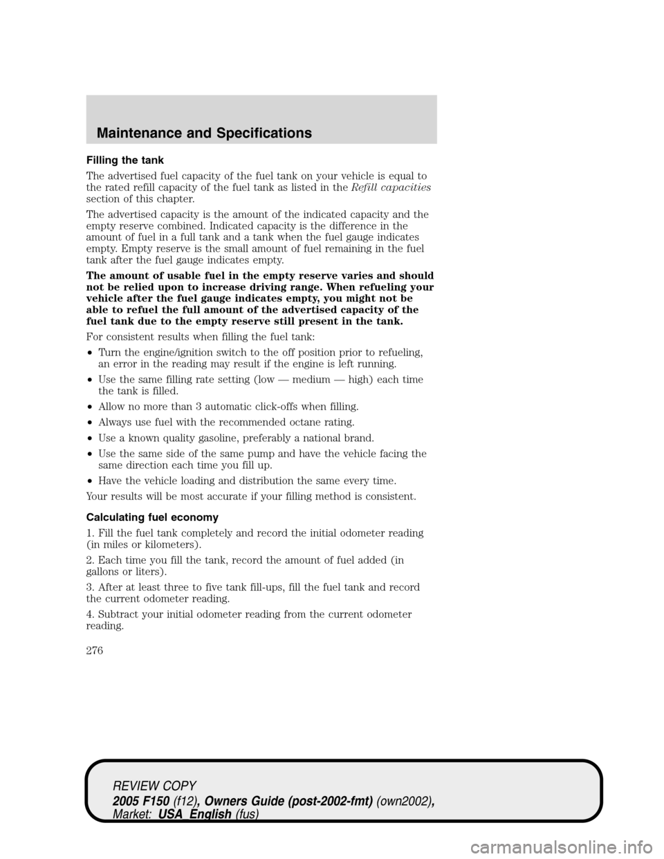 FORD F150 2005 11.G Owners Manual Filling the tank
The advertised fuel capacity of the fuel tank on your vehicle is equal to
the rated refill capacity of the fuel tank as listed in theRefill capacities
section of this chapter.
The adv FORD F150 2005 11.G Owners Manual Filling the tank
The advertised fuel capacity of the fuel tank on your vehicle is equal to
the rated refill capacity of the fuel tank as listed in theRefill capacities
section of this chapter.
The adv