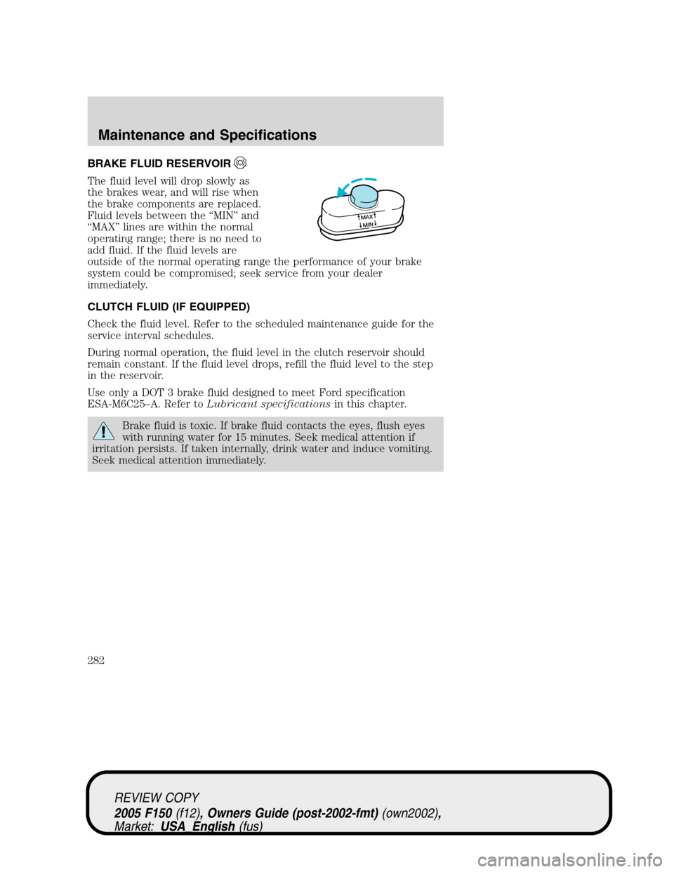 FORD F150 2005 11.G Owners Manual BRAKE FLUID RESERVOIR
The fluid level will drop slowly as
the brakes wear, and will rise when
the brake components are replaced.
Fluid levels between the“MIN”and
“MAX”lines are within the norm FORD F150 2005 11.G Owners Manual BRAKE FLUID RESERVOIR
The fluid level will drop slowly as
the brakes wear, and will rise when
the brake components are replaced.
Fluid levels between the“MIN”and
“MAX”lines are within the norm