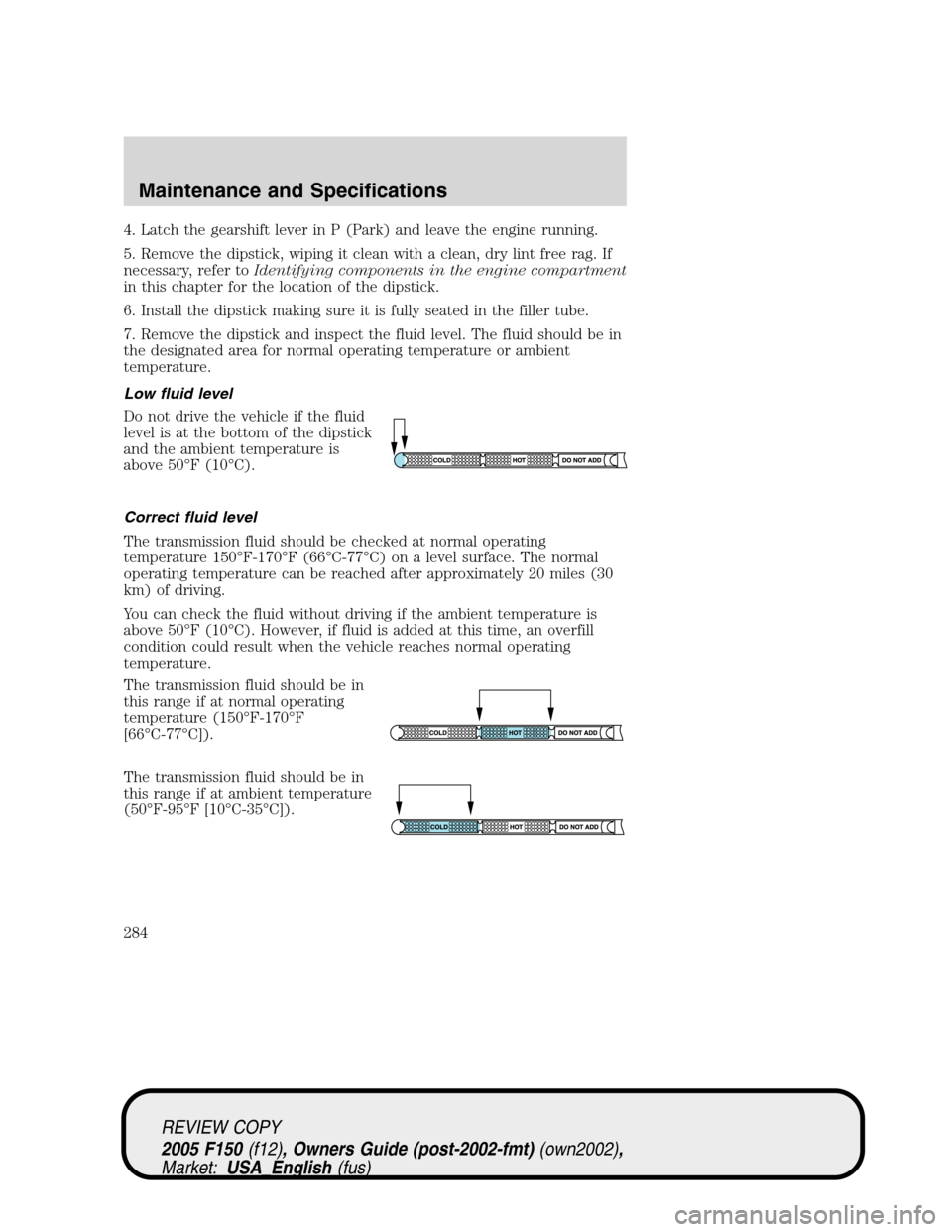 FORD F150 2005 11.G Owners Manual 4. Latch the gearshift lever in P (Park) and leave the engine running.
5. Remove the dipstick, wiping it clean with a clean, dry lint free rag. If
necessary, refer toIdentifying components in the engi FORD F150 2005 11.G Owners Manual 4. Latch the gearshift lever in P (Park) and leave the engine running.
5. Remove the dipstick, wiping it clean with a clean, dry lint free rag. If
necessary, refer toIdentifying components in the engi