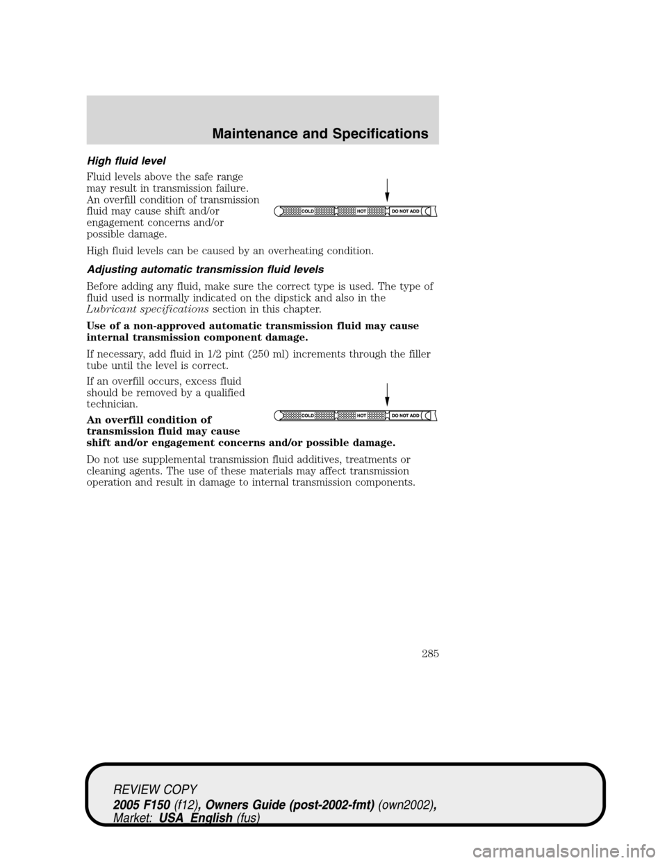 FORD F150 2005 11.G Owners Manual High fluid level
Fluid levels above the safe range
may result in transmission failure.
An overfill condition of transmission
fluid may cause shift and/or
engagement concerns and/or
possible damage.
Hi FORD F150 2005 11.G Owners Manual High fluid level
Fluid levels above the safe range
may result in transmission failure.
An overfill condition of transmission
fluid may cause shift and/or
engagement concerns and/or
possible damage.
Hi