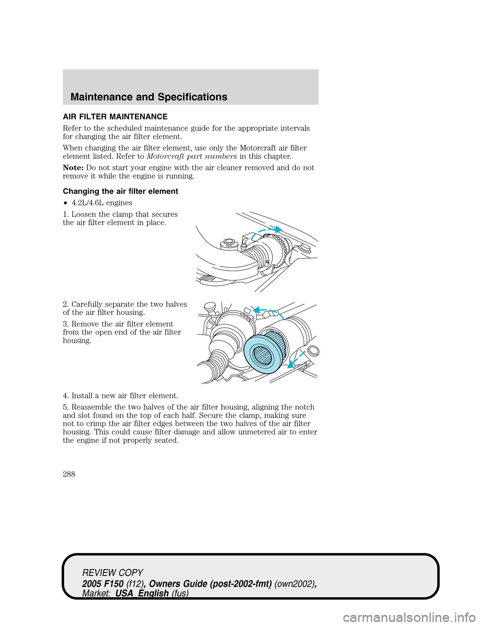 FORD F150 2005 11.G Owners Manual AIR FILTER MAINTENANCE
Refer to the scheduled maintenance guide for the appropriate intervals
for changing the air filter element.
When changing the air filter element, use only the Motorcraft air fil FORD F150 2005 11.G Owners Manual AIR FILTER MAINTENANCE
Refer to the scheduled maintenance guide for the appropriate intervals
for changing the air filter element.
When changing the air filter element, use only the Motorcraft air fil