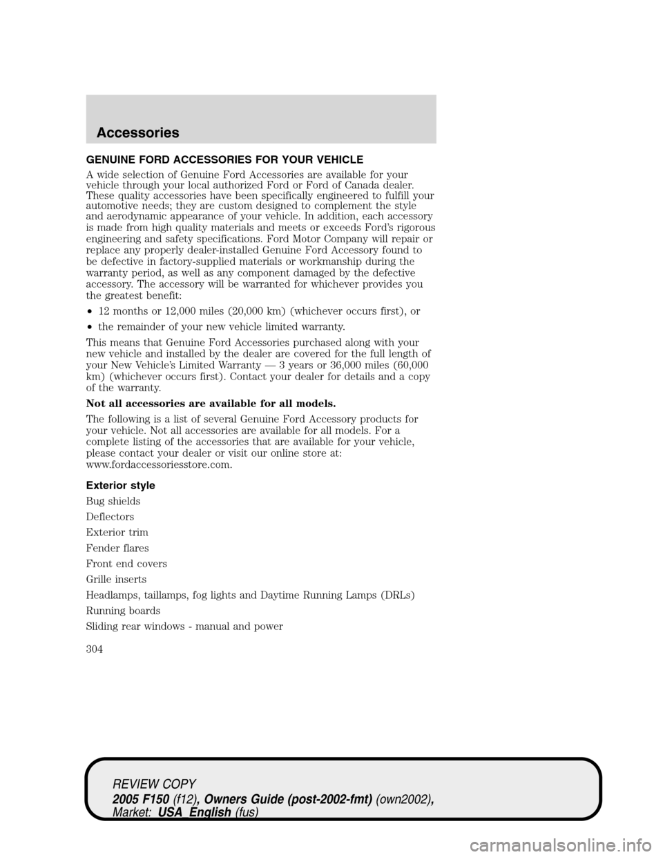 FORD F150 2005 11.G Owners Manual GENUINE FORD ACCESSORIES FOR YOUR VEHICLE
A wide selection of Genuine Ford Accessories are available for your
vehicle through your local authorized Ford or Ford of Canada dealer.
These quality accesso FORD F150 2005 11.G Owners Manual GENUINE FORD ACCESSORIES FOR YOUR VEHICLE
A wide selection of Genuine Ford Accessories are available for your
vehicle through your local authorized Ford or Ford of Canada dealer.
These quality accesso