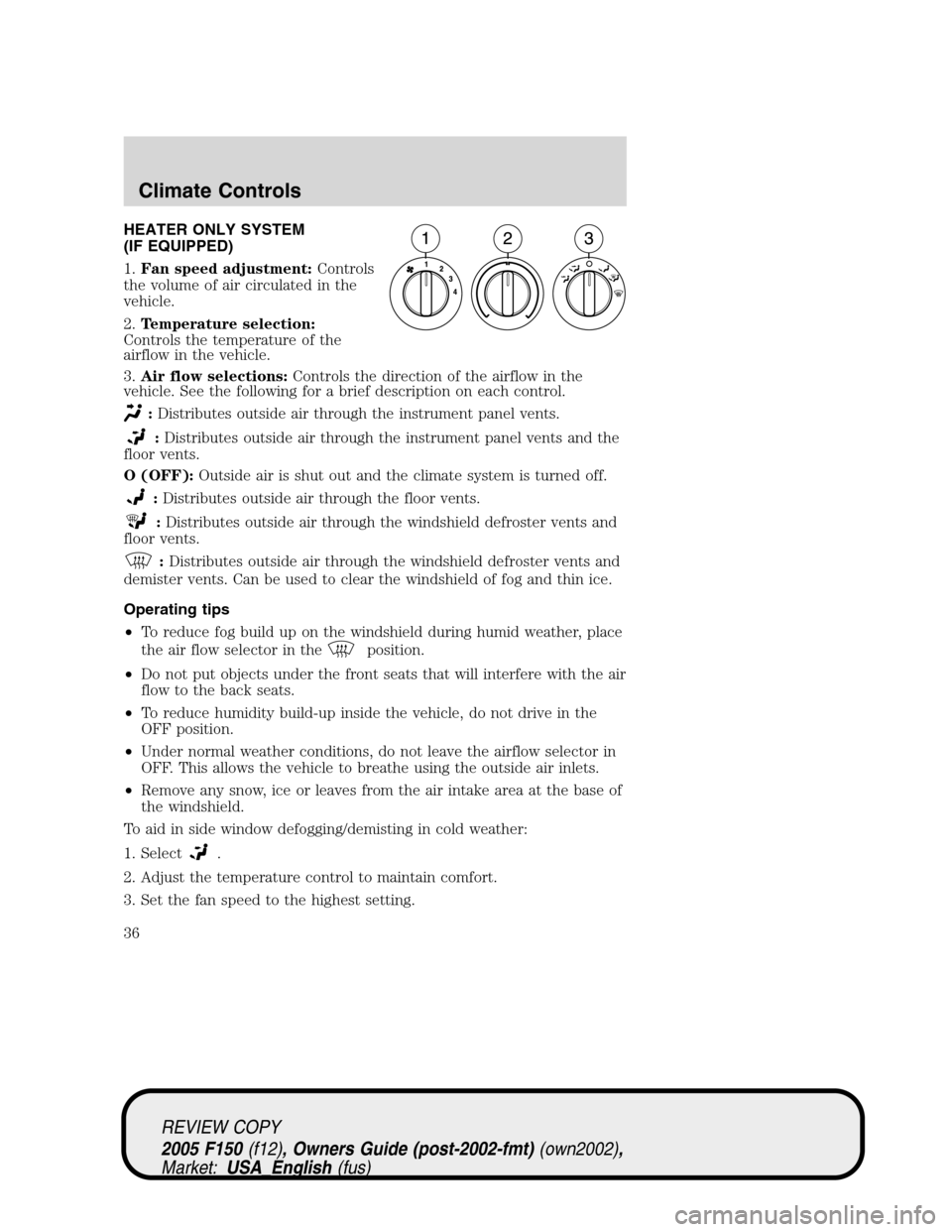 FORD F150 2005 11.G Owners Guide HEATER ONLY SYSTEM
(IF EQUIPPED)
1.Fan speed adjustment:Controls
the volume of air circulated in the
vehicle.
2.Temperature selection:
Controls the temperature of the
airflow in the vehicle.
3.Air flo FORD F150 2005 11.G Owners Guide HEATER ONLY SYSTEM
(IF EQUIPPED)
1.Fan speed adjustment:Controls
the volume of air circulated in the
vehicle.
2.Temperature selection:
Controls the temperature of the
airflow in the vehicle.
3.Air flo