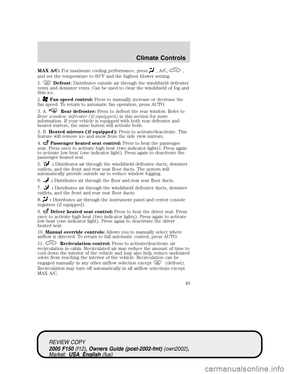 FORD F150 2005 11.G Service Manual MAX A/C:For maximum cooling performance, press, A/C,,
and set the temperature to 60°F and the highest blower setting.
1.
Defrost: Distributes outside air through the windshield defroster
vents and de FORD F150 2005 11.G Service Manual MAX A/C:For maximum cooling performance, press, A/C,,
and set the temperature to 60°F and the highest blower setting.
1.
Defrost: Distributes outside air through the windshield defroster
vents and de